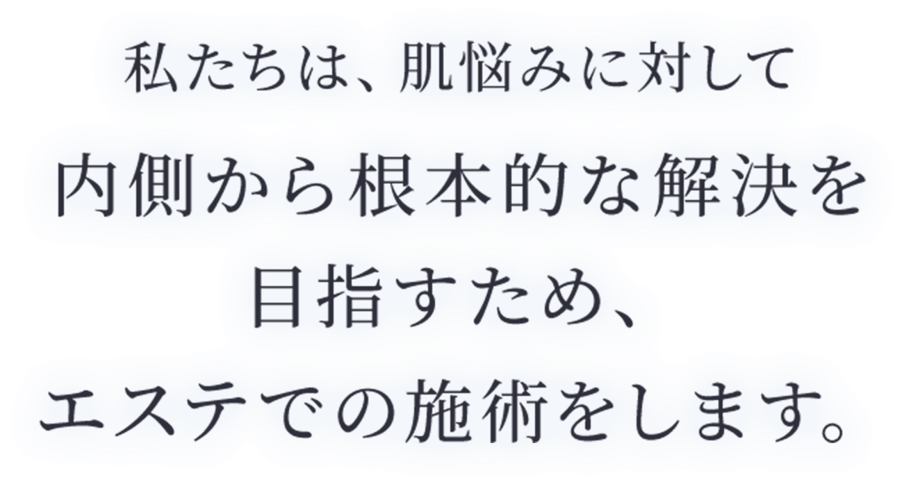 私たちは、肌悩みに対して
内側から根本的な解決を
目指すため、
エステでの施術をします。