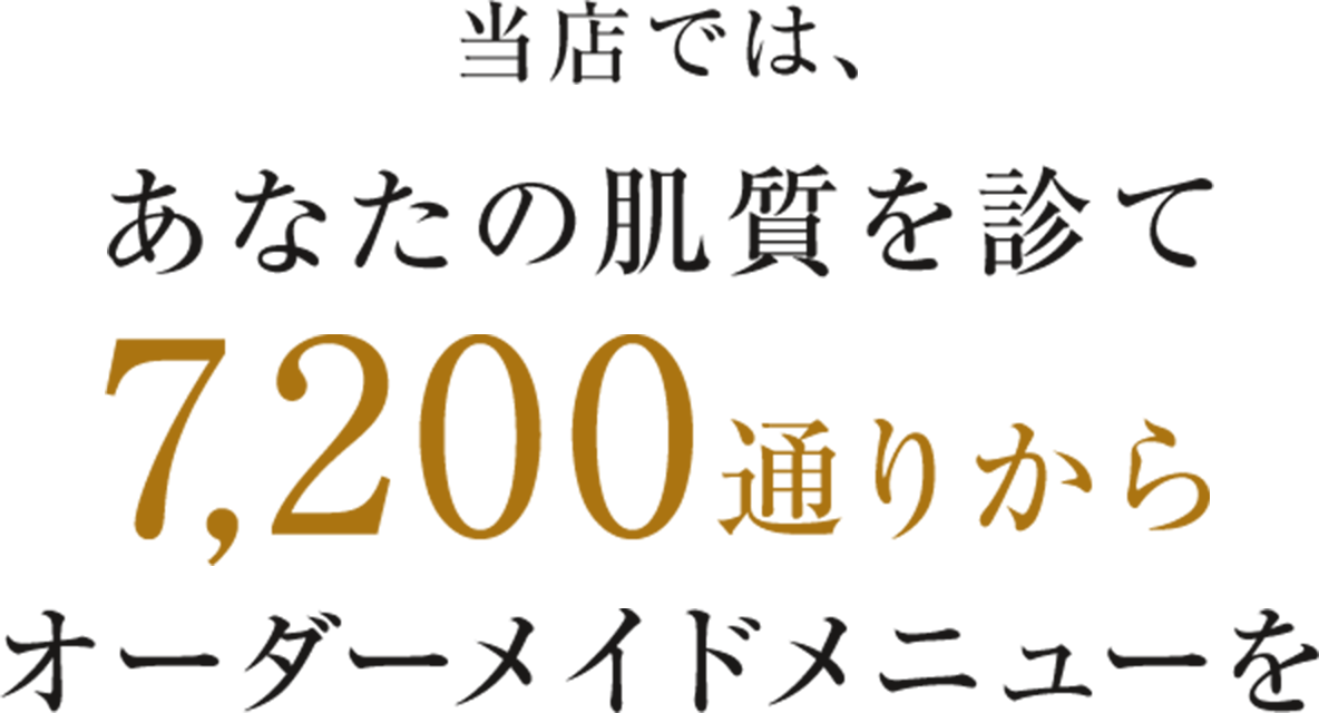 当店では、
あなたの肌質を診て
7,200通りから
オーダーメイドメニューを