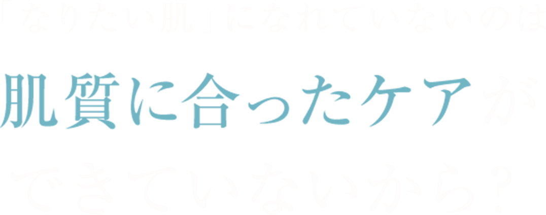 「なりたい肌」になれていないのは
肌質に合ったケアが
できていないから？