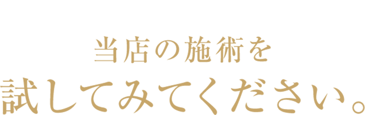 そういったお客様こそ、
当店の施術を,
試してみてください。