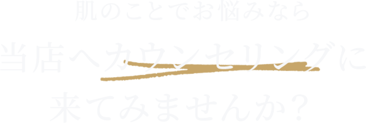 肌のことでお悩みなら
当店へカウンセリングに
来てみませんか？